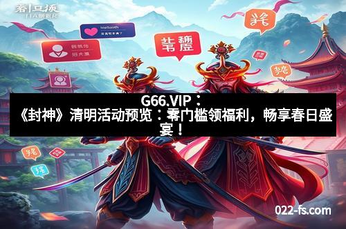 G66.VIP：《封神》清明活动预览：零门槛领福利，畅享春日盛宴！