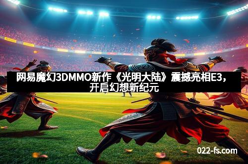 网易魔幻3DMMO新作《光明大陆》震撼亮相E3，开启幻想新纪元
