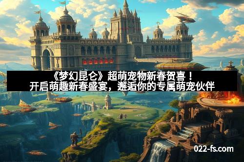 《梦幻昆仑》超萌宠物新春贺喜！开启萌趣新春盛宴，邂逅你的专属萌宠伙伴