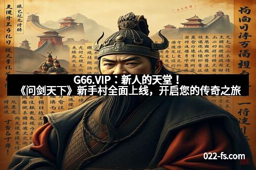G66.VIP：新人的天堂！《问剑天下》新手村全面上线，开启您的传奇之旅